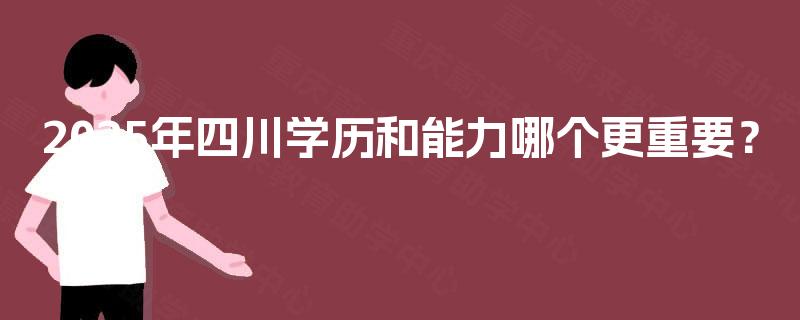 2025年四川学历和能力哪个更重要? 2025年四川学历和能力哪个更重要?