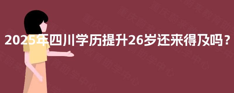 2025年四川学历提升26岁还来得及吗？