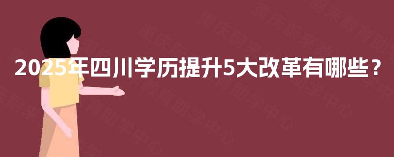 2025年四川学历提升5大改革有哪些？