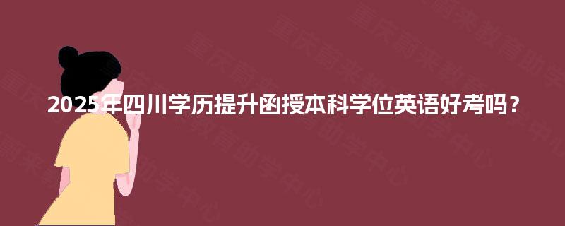 2025年四川学历提升函授本科学位英语好考吗? 2025年四川学历提升函授本科学位英语好考吗?