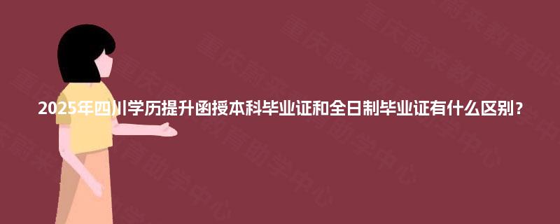 2025年四川学历提升函授本科毕业证和全日制毕业证有什么区别? 2025年四川学历提升函授本科毕业证和全日制毕业证有什么区别?