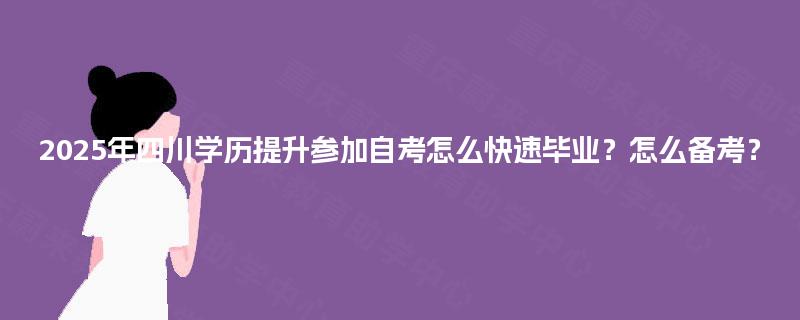 2025年四川学历提升参加自考怎么快速毕业?怎么备考? 2025年四川学历提升参加自考怎么快速毕业?怎么备考?