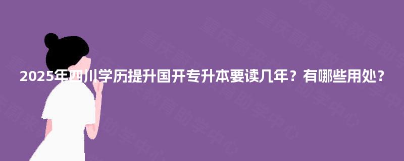 2025年四川学历提升国开专升本要读几年？有哪些用处？