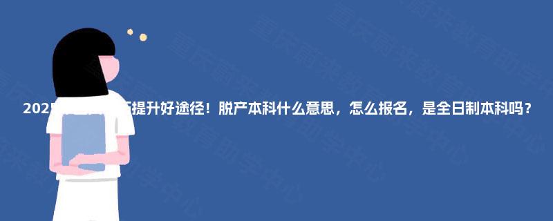 2025年四川学历提升好途径！脱产本科什么意思，怎么报名，是全日制本科吗？