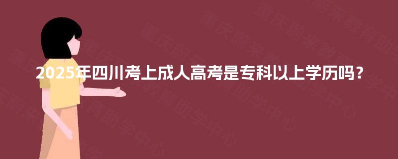 2025年四川考上成人高考是专科以上学历吗？