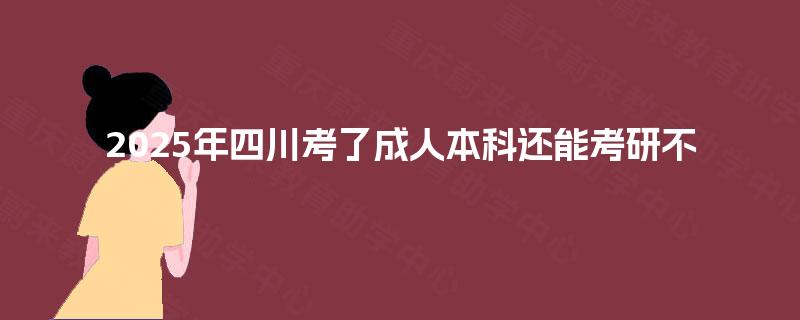 2025年四川考了成人本科还能考研不