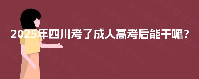 2025年四川考了成人高考后能干嘛? 2025年四川考了成人高考后能干嘛?
