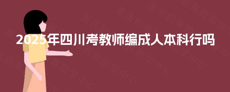 2025年四川考教师编成人本科行吗 2025年四川考教师编成人本科行吗