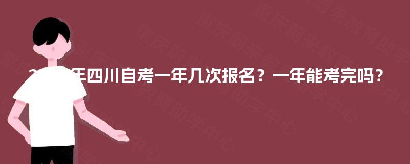 2025年四川自考一年几次报名?一年能考完吗? 2025年四川自考一年几次报名?一年能考完吗?