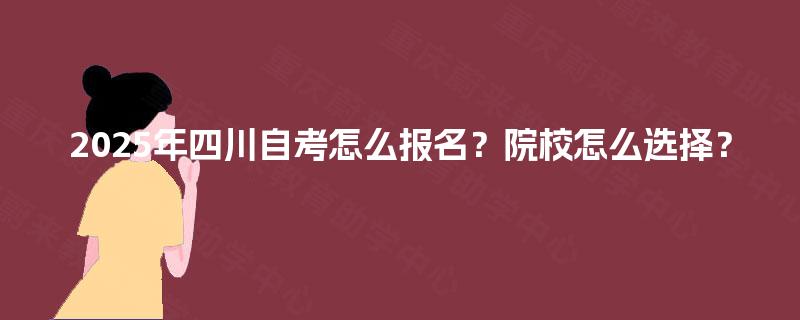 2025年四川自考怎么报名？院校怎么选择？
