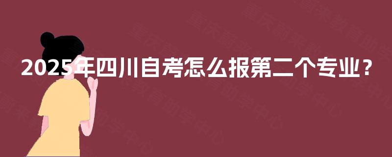 2025年四川自考怎么报第二个专业? 2025年四川自考怎么报第二个专业?