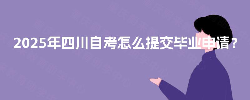 2025年四川自考怎么提交毕业申请? 2025年四川自考怎么提交毕业申请?