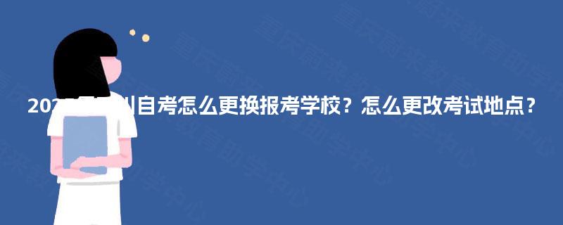 2025年四川自考怎么更换报考学校？怎么更改考试地点？