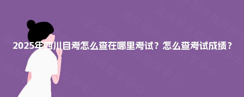 2025年四川自考怎么查在哪里考试？怎么查考试成绩？