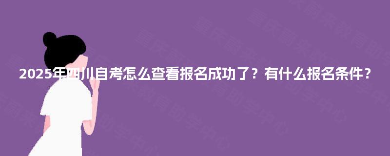 2025年四川自考怎么查看报名成功了？有什么报名条件？