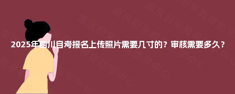 2025年四川自考报名上传照片需要几寸的？审核需要多久？