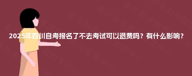 2025年四川自考报名了不去考试可以退费吗？有什么影响？