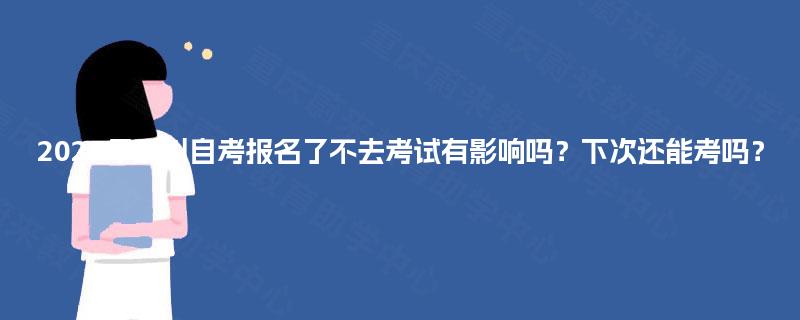 2025年四川自考报名了不去考试有影响吗?下次还能考吗? 2025年四川自考报名了不去考试有影响吗?下次还能考吗?