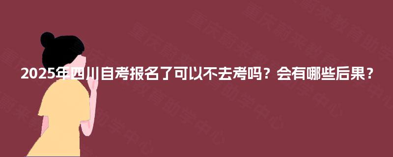 2025年四川自考报名了可以不去考吗?会有哪些后果? 2025年四川自考报名了可以不去考吗?会有哪些后果?