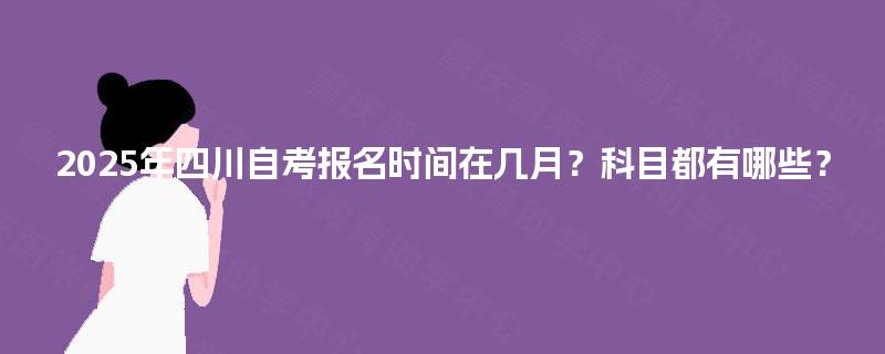 2025年四川自考报名时间在几月？科目都有哪些？