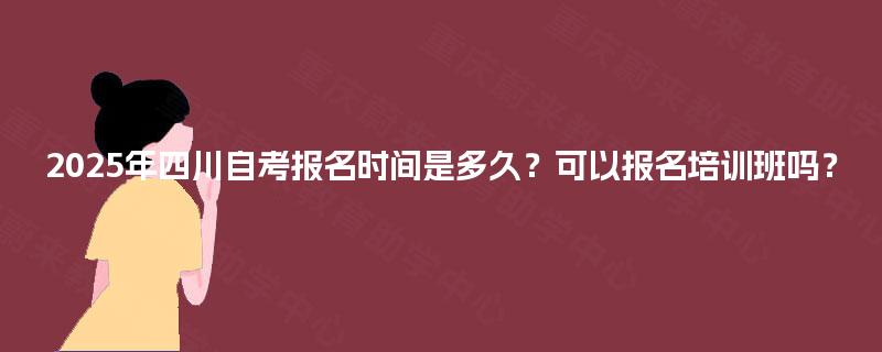 2025年四川自考报名时间是多久?可以报名培训班吗? 2025年四川自考报名时间是多久?可以报名培训班吗?