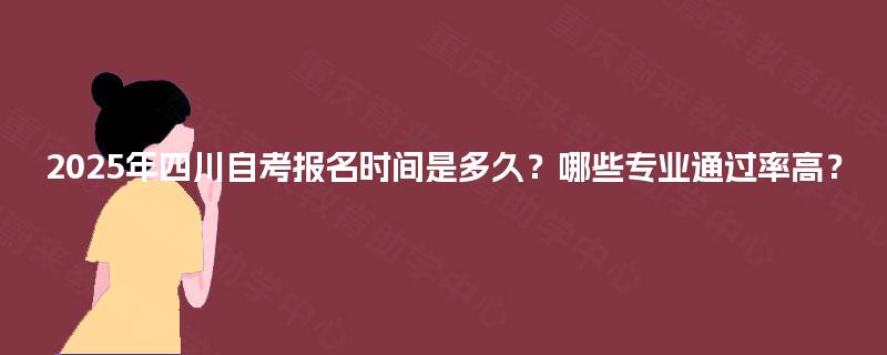 2025年四川自考报名时间是多久?哪些专业通过率高? 2025年四川自考报名时间是多久?哪些专业通过率高?