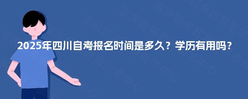 2025年四川自考报名时间是多久?学历有用吗? 2025年四川自考报名时间是多久?学历有用吗?