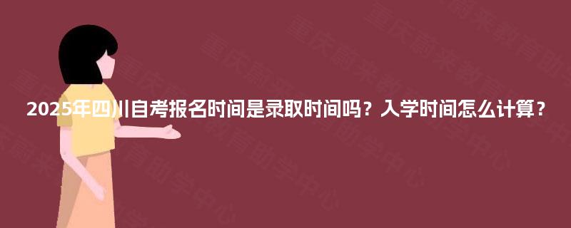2025年四川自考报名时间是录取时间吗？入学时间怎么计算？