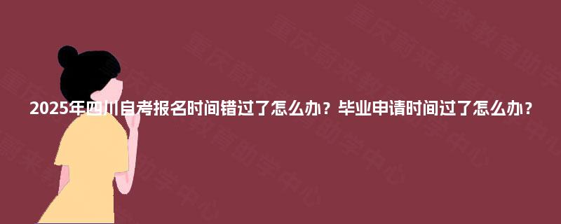 2025年四川自考报名时间错过了怎么办？毕业申请时间过了怎么办？