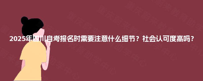 2025年四川自考报名时需要注意什么细节?社会认可度高吗? 2025年四川自考报名时需要注意什么细节?社会认可度高吗?