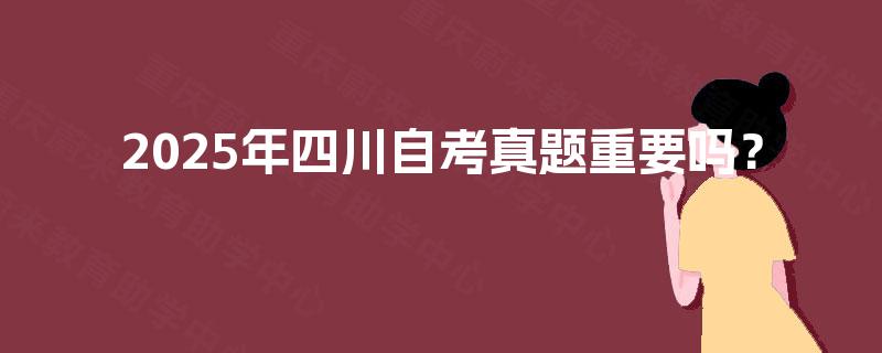 2025年四川自考真题重要吗? 2025年四川自考真题重要吗?