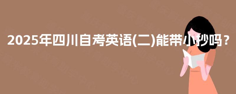 2025年四川自考英语(二)能带小抄吗? 2025年四川自考英语(二)能带小抄吗?