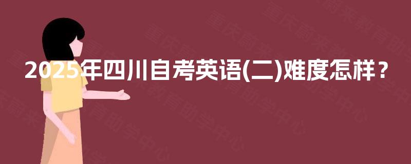 2025年四川自考英语(二)难度怎样? 2025年四川自考英语(二)难度怎样?