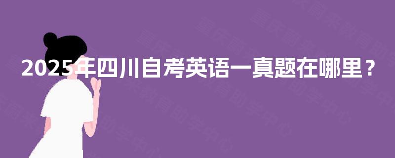 2025年四川自考英语一真题在哪里? 2025年四川自考英语一真题在哪里?