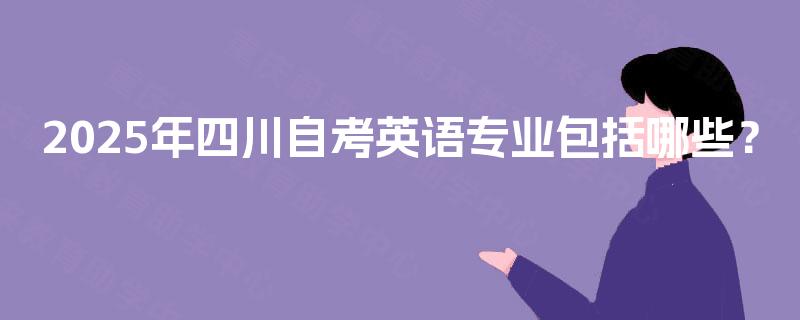 2025年四川自考英语专业包括哪些? 2025年四川自考英语专业包括哪些?