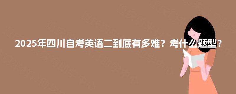 2025年四川自考英语二到底有多难?考什么题型? 2025年四川自考英语二到底有多难?考什么题型?