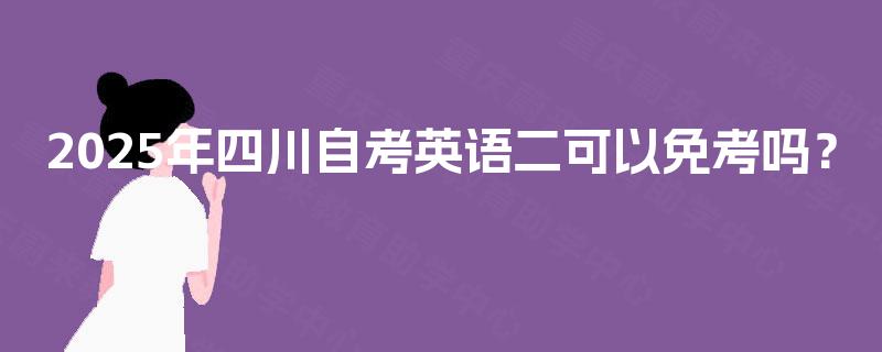 2025年四川自考英语二可以免考吗？