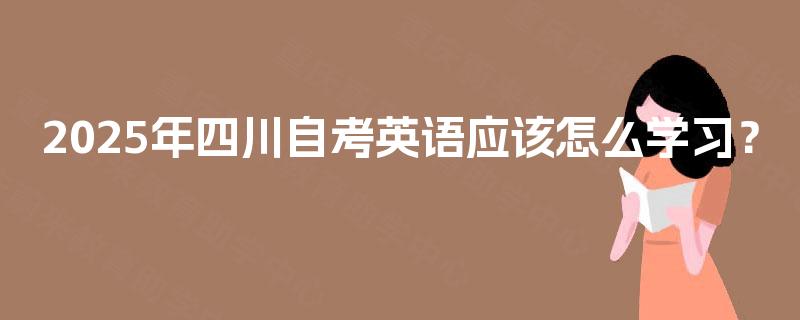 2025年四川自考英语应该怎么学习? 2025年四川自考英语应该怎么学习?