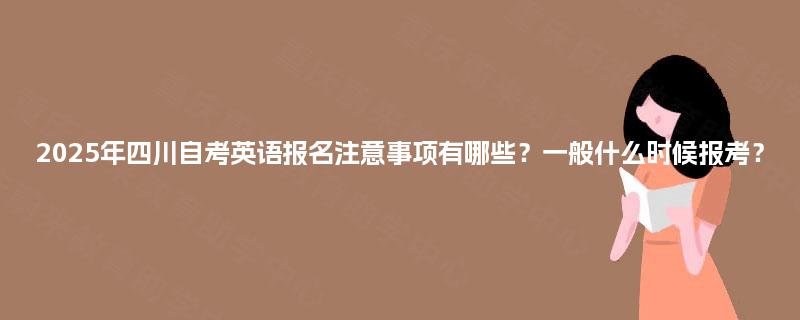 2025年四川自考英语报名注意事项有哪些？一般什么时候报考？