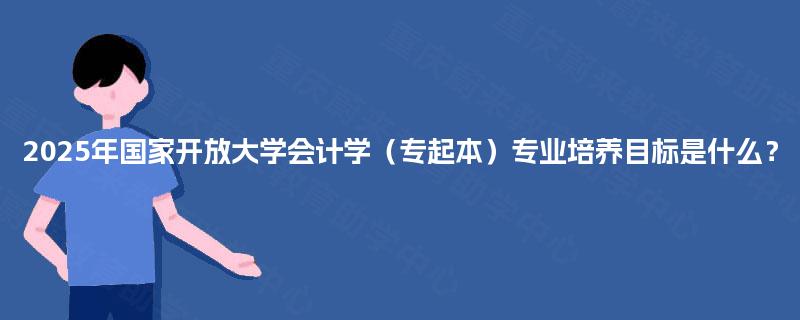 2025年国家开放大学会计学(专起本)专业培养目标是什么? 2025年国家开放大学会计学(专起本)专业培养目标是什么?