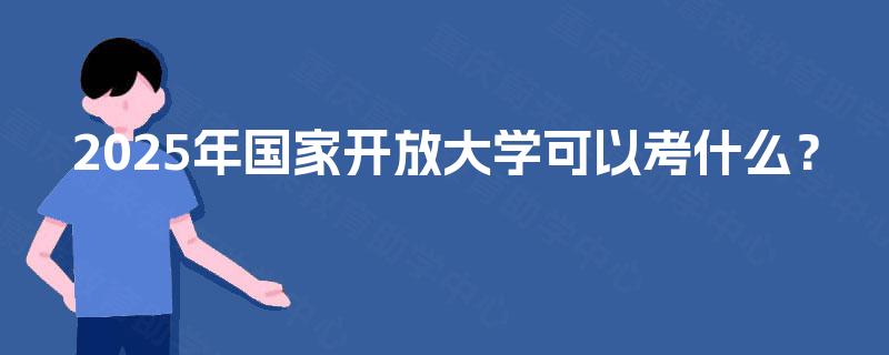 2025年国家开放大学可以考什么? 2025年国家开放大学可以考什么?