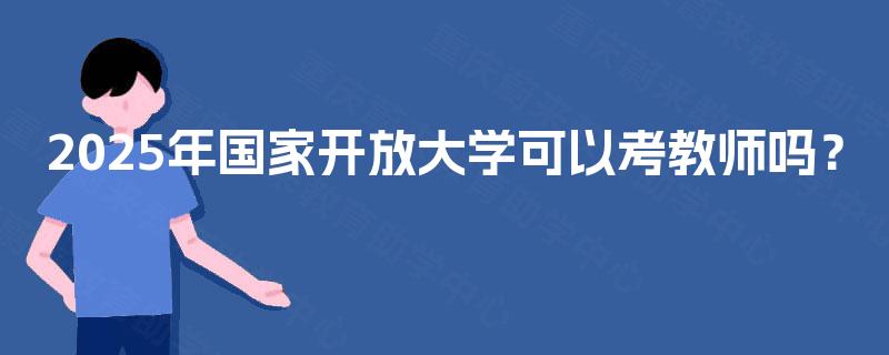2025年国家开放大学可以考教师吗？