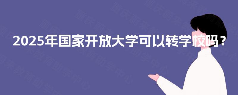 2025年国家开放大学可以转学校吗? 2025年国家开放大学可以转学校吗?