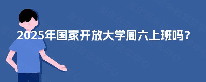 2025年国家开放大学周六上班吗? 2025年国家开放大学周六上班吗?
