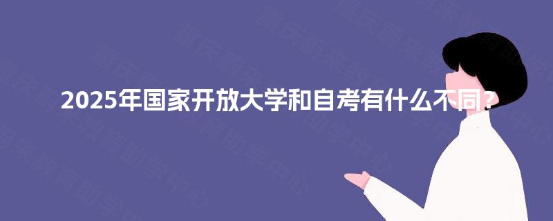 2025年国家开放大学和自考有什么不同? 2025年国家开放大学和自考有什么不同?