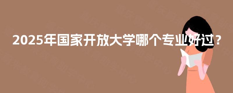 2025年国家开放大学哪个专业好过? 2025年国家开放大学哪个专业好过?