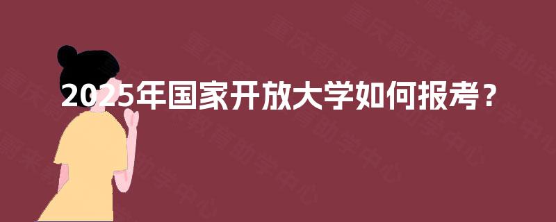 2025年国家开放大学如何报考？