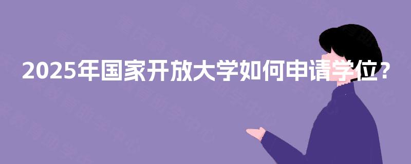 2025年国家开放大学如何申请学位? 2025年国家开放大学如何申请学位?