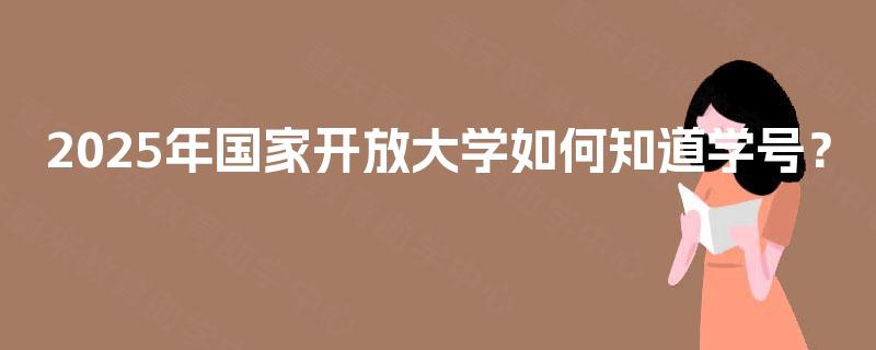 2025年国家开放大学如何知道学号? 2025年国家开放大学如何知道学号?