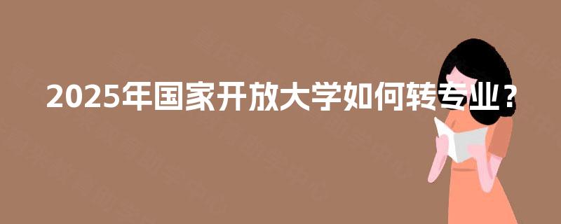 2025年国家开放大学如何转专业？